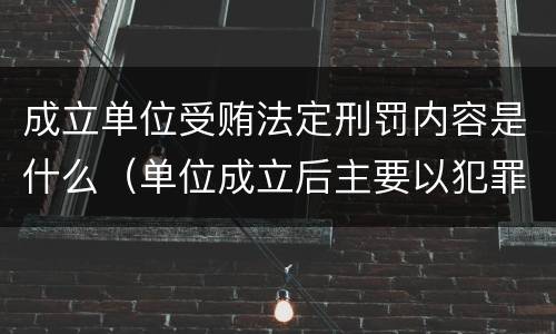 成立单位受贿法定刑罚内容是什么（单位成立后主要以犯罪为目的）