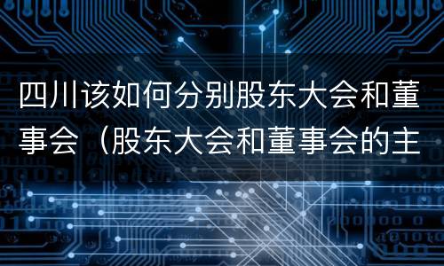 四川该如何分别股东大会和董事会（股东大会和董事会的主要职责）