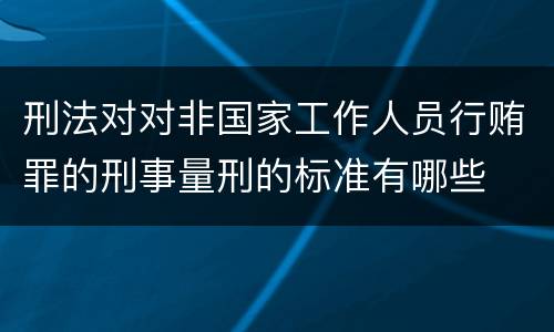 刑法对对非国家工作人员行贿罪的刑事量刑的标准有哪些