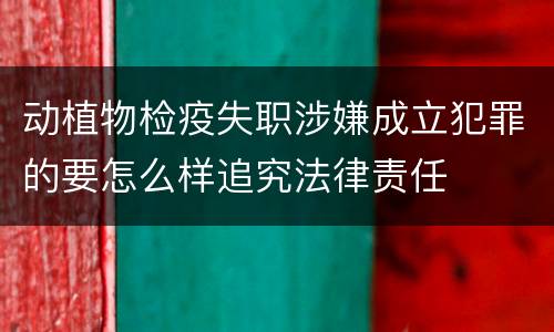 动植物检疫失职涉嫌成立犯罪的要怎么样追究法律责任