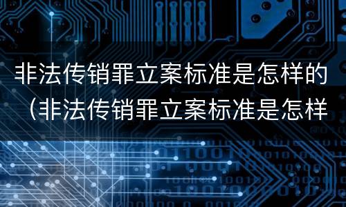 非法传销罪立案标准是怎样的（非法传销罪立案标准是怎样的呢）