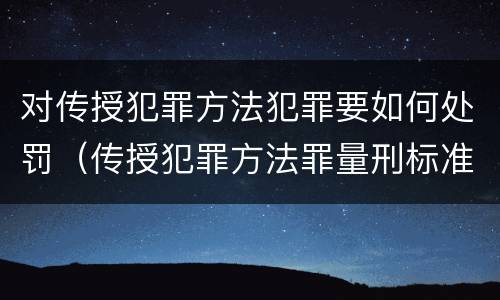 对传授犯罪方法犯罪要如何处罚（传授犯罪方法罪量刑标准）