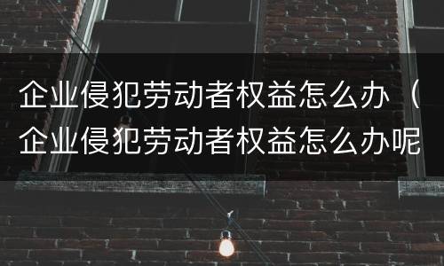 企业侵犯劳动者权益怎么办（企业侵犯劳动者权益怎么办呢）