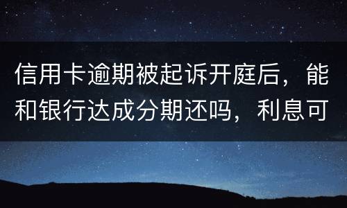 信用卡逾期被起诉开庭后，能和银行达成分期还吗，利息可以不还吗