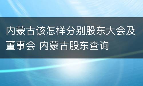 内蒙古该怎样分别股东大会及董事会 内蒙古股东查询