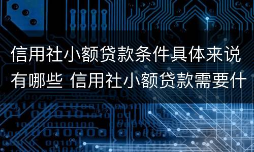 信用社小额贷款条件具体来说有哪些 信用社小额贷款需要什么条件