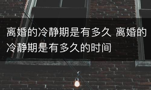 离婚的冷静期是有多久 离婚的冷静期是有多久的时间