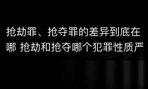 抢劫罪、抢夺罪的差异到底在哪 抢劫和抢夺哪个犯罪性质严重