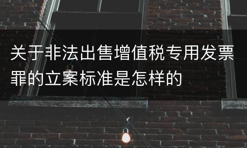 关于非法出售增值税专用发票罪的立案标准是怎样的