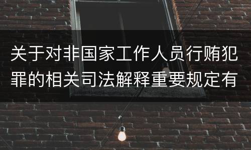 关于对非国家工作人员行贿犯罪的相关司法解释重要规定有哪些