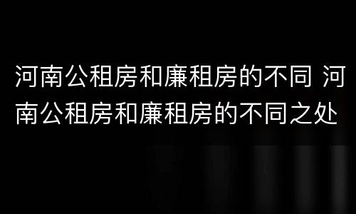 河南公租房和廉租房的不同 河南公租房和廉租房的不同之处