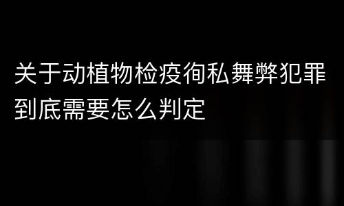 关于动植物检疫徇私舞弊犯罪到底需要怎么判定