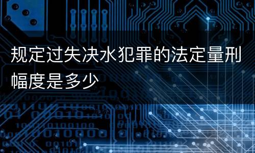 规定过失决水犯罪的法定量刑幅度是多少