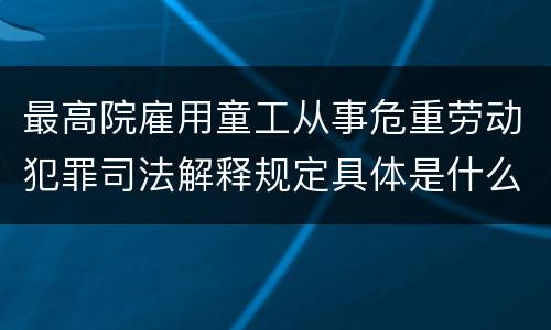 最高院雇用童工从事危重劳动犯罪司法解释规定具体是什么内容