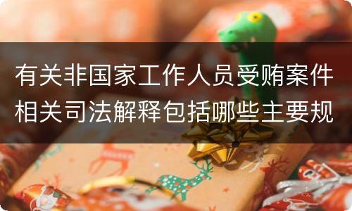 有关非国家工作人员受贿案件相关司法解释包括哪些主要规定