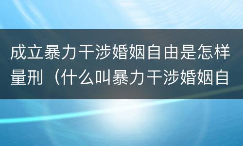 成立暴力干涉婚姻自由是怎样量刑（什么叫暴力干涉婚姻自由）