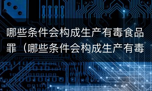 哪些条件会构成生产有毒食品罪（哪些条件会构成生产有毒食品罪的行为）