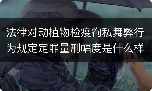 法律对动植物检疫徇私舞弊行为规定定罪量刑幅度是什么样