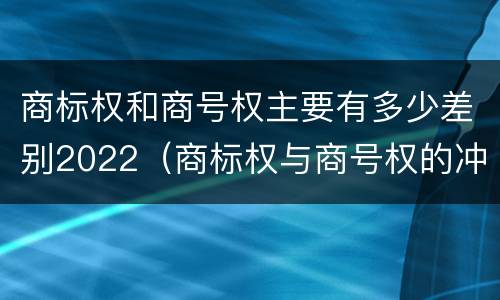 商标权和商号权主要有多少差别2022（商标权与商号权的冲突以及解决）