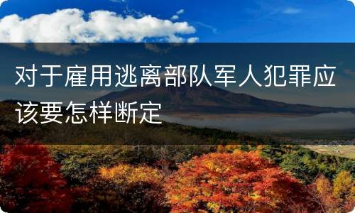 对于雇用逃离部队军人犯罪应该要怎样断定