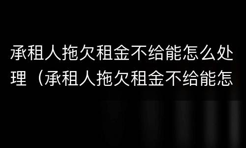 承租人拖欠租金不给能怎么处理（承租人拖欠租金不给能怎么处理呢）