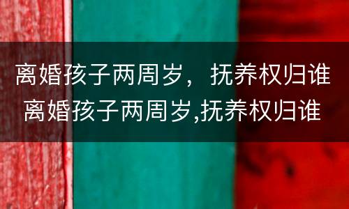 离婚孩子两周岁，抚养权归谁 离婚孩子两周岁,抚养权归谁管