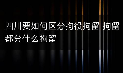 四川要如何区分拘役拘留 拘留都分什么拘留