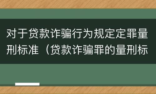 对于贷款诈骗行为规定定罪量刑标准（贷款诈骗罪的量刑标准:贷款诈骗罪的刑罚规定）