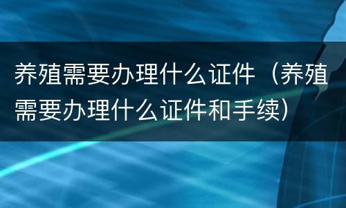 养殖需要办理什么证件（养殖需要办理什么证件和手续）