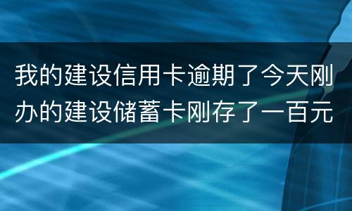 我的建设信用卡逾期了今天刚办的建设储蓄卡刚存了一百元信用卡直接给扣了