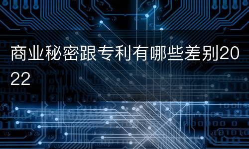 商业秘密跟专利有哪些差别2022