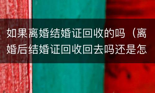 如果离婚结婚证回收的吗（离婚后结婚证回收回去吗还是怎么处理）