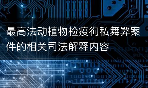 最高法动植物检疫徇私舞弊案件的相关司法解释内容