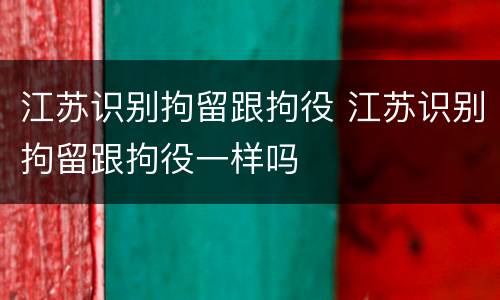 江苏识别拘留跟拘役 江苏识别拘留跟拘役一样吗