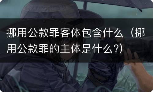 挪用公款罪客体包含什么（挪用公款罪的主体是什么?）