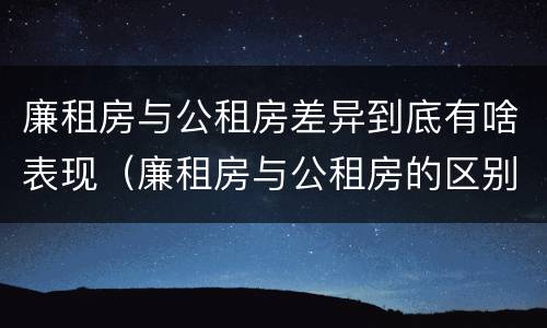 廉租房与公租房差异到底有啥表现（廉租房与公租房的区别在哪里）