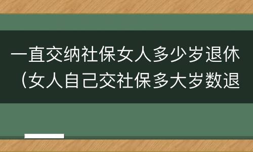 一直交纳社保女人多少岁退休（女人自己交社保多大岁数退休）