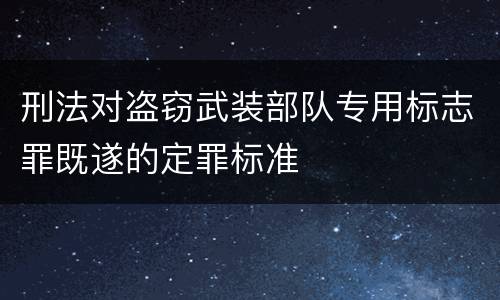 刑法对盗窃武装部队专用标志罪既遂的定罪标准