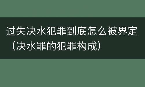 过失决水犯罪到底怎么被界定（决水罪的犯罪构成）