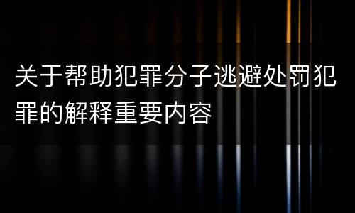 关于帮助犯罪分子逃避处罚犯罪的解释重要内容