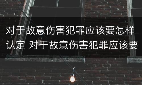 对于故意伤害犯罪应该要怎样认定 对于故意伤害犯罪应该要怎样认定呢