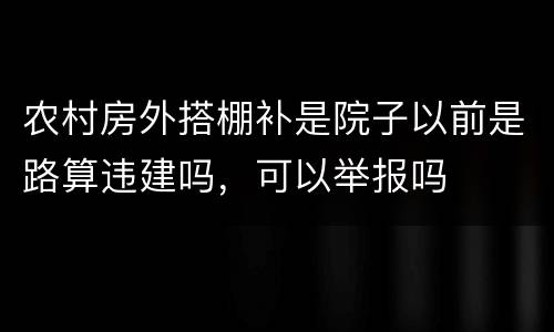 农村房外搭棚补是院子以前是路算违建吗，可以举报吗