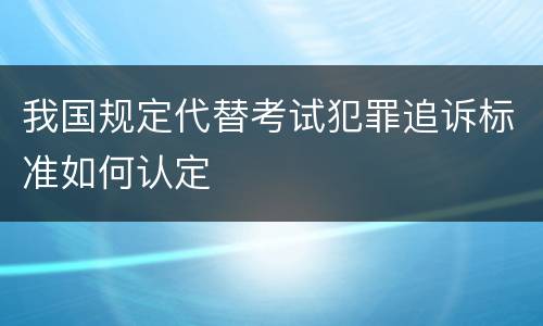 我国规定代替考试犯罪追诉标准如何认定