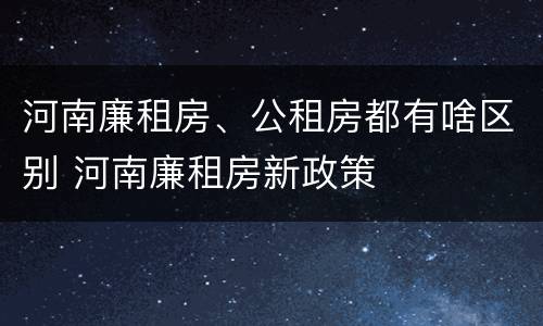 河南廉租房、公租房都有啥区别 河南廉租房新政策