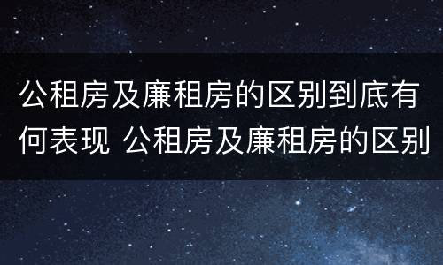 公租房及廉租房的区别到底有何表现 公租房及廉租房的区别到底有何表现和特征