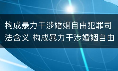 构成暴力干涉婚姻自由犯罪司法含义 构成暴力干涉婚姻自由犯罪司法含义的是