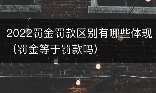 2022罚金罚款区别有哪些体现（罚金等于罚款吗）