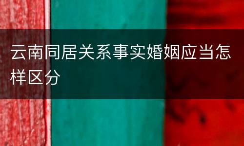 云南同居关系事实婚姻应当怎样区分