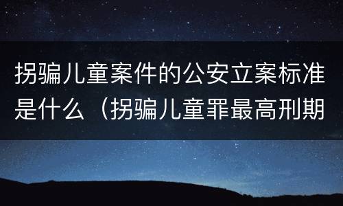 拐骗儿童案件的公安立案标准是什么（拐骗儿童罪最高刑期）