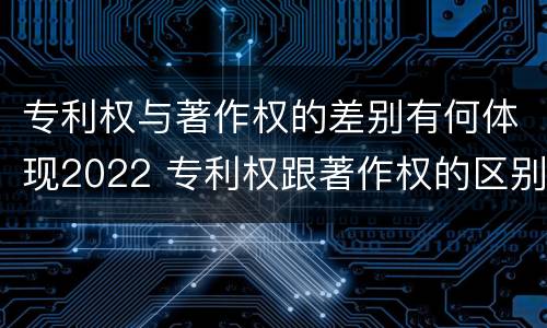 专利权与著作权的差别有何体现2022 专利权跟著作权的区别